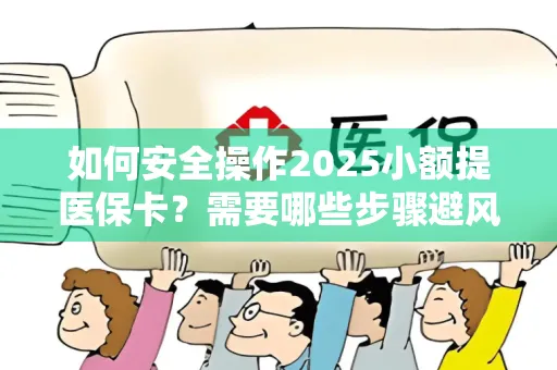 如何安全操作2025小额提医保卡？需要哪些步骤避风险？